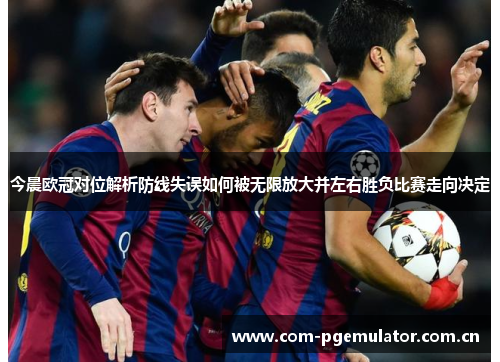 今晨欧冠对位解析防线失误如何被无限放大并左右胜负比赛走向决定 今晨欧冠对位解析防线失误如何被无限放大并左右胜负比赛走向决定
