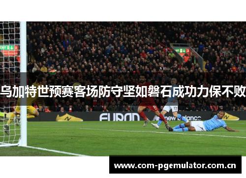 乌加特世预赛客场防守坚如磐石成功力保不败