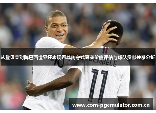 从登贝莱对阵巴西世界杯表现看其防守端真实价值评估与球队贡献关系分析 从登贝莱对阵巴西世界杯表现看其防守端真实价值评估与球队贡献关系分析