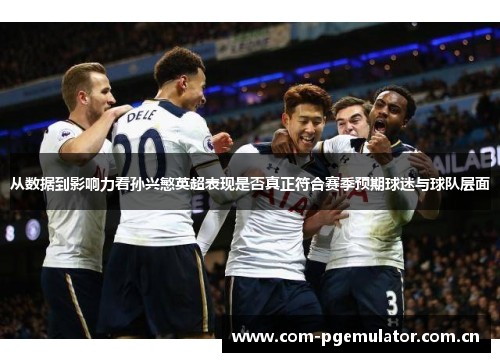 从数据到影响力看孙兴慜英超表现是否真正符合赛季预期球迷与球队层面 从数据到影响力看孙兴慜英超表现是否真正符合赛季预期球迷与球队层面