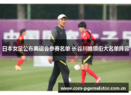 日本女足公布奥运会参赛名单 长谷川唯领衔大名单阵容