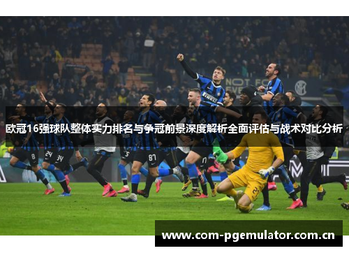 欧冠16强球队整体实力排名与争冠前景深度解析全面评估与战术对比分析