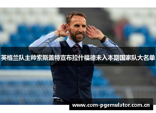 英格兰队主帅索斯盖特宣布拉什福德未入本期国家队大名单 英格兰队主帅索斯盖特宣布拉什福德未入本期国家队大名单